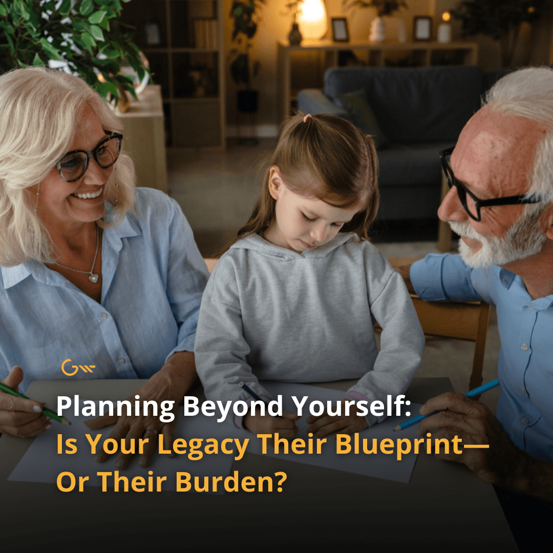 Planning Beyond Yourself: Is Your Legacy Their Blueprint—Or Their Burden?